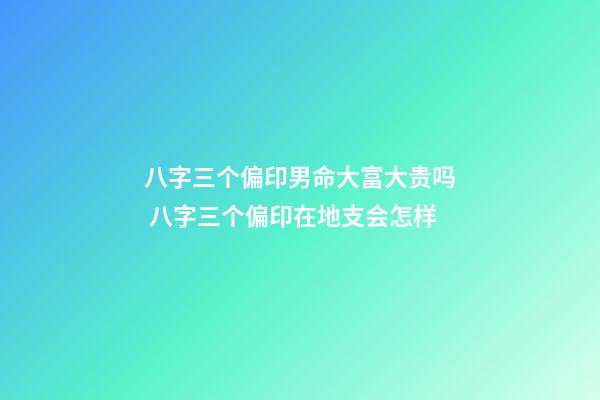 八字三个偏印男命大富大贵吗 八字三个偏印在地支会怎样-第1张-观点-玄机派